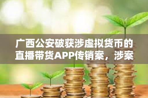 廣西公安破獲涉虛擬貨幣的直播帶貨APP傳銷案，涉案金額超3億元