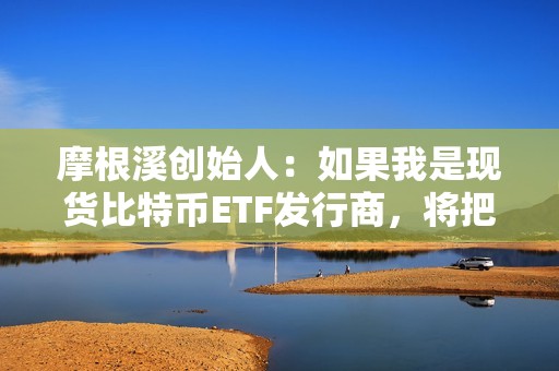 摩根溪創(chuàng)始人：如果我是現(xiàn)貨比特幣ETF發(fā)行商，將把1%的收入捐給BTC開發(fā)者