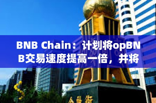 BNB Chain：計劃將opBNB交易速度提高一倍，并將Gas費用降低10倍