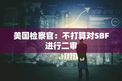 美國檢察官：不打算對SBF進行二審