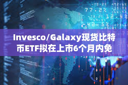 Invesco/Galaxy現貨比特幣ETF擬在上市6個月內免除前50億美元信托資產的全部保薦費