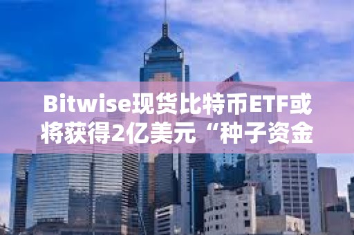 Bitwise現貨比特幣ETF或將獲得2億美元“種子資金”