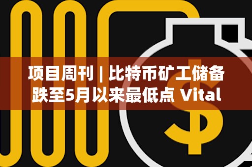 項目周刊 | 比特幣礦工儲備跌至5月以來最低點 Vitalik發(fā)文討論以太坊遠景規(guī)劃