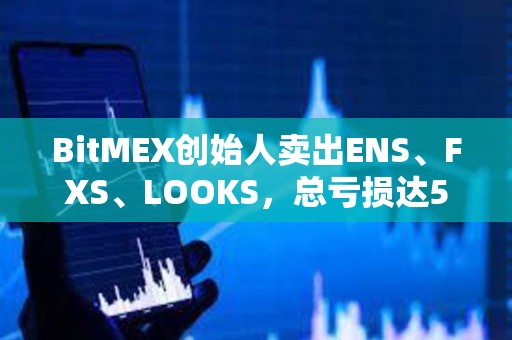 BitMEX創(chuàng)始人賣出ENS、FXS、LOOKS，總虧損達(dá)570萬美元