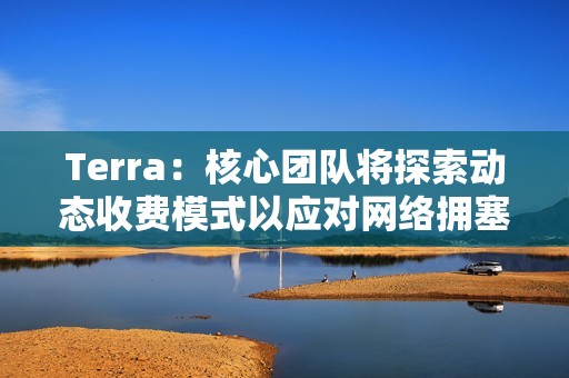 Terra：核心團(tuán)隊將探索動態(tài)收費(fèi)模式以應(yīng)對網(wǎng)絡(luò)擁塞