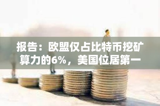 報告：歐盟僅占比特幣挖礦算力的6%，美國位居第一