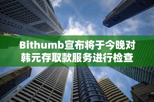 Bithumb宣布將于今晚對韓元存取款服務進行檢查