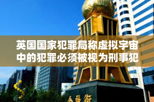 英國國家犯罪局稱虛擬宇宙中的犯罪必須被視為刑事犯罪