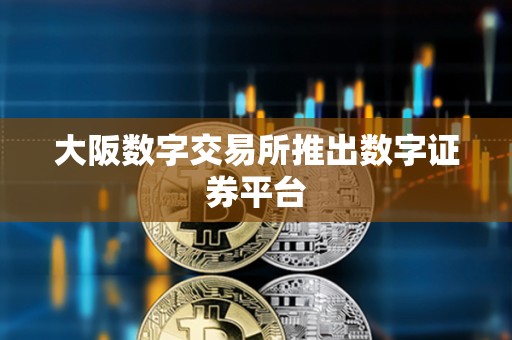 大阪數(shù)字交易所推出數(shù)字證券平臺