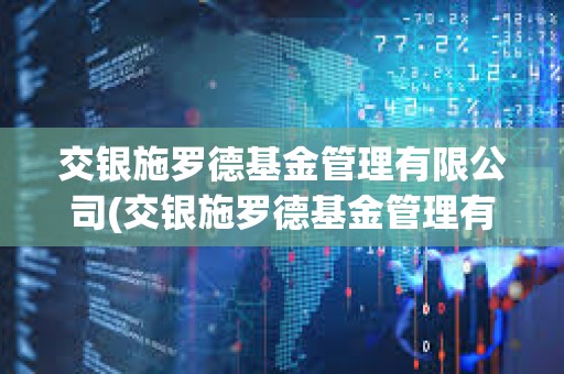 交銀施羅德基金管理有限公司(交銀施羅德基金管理有限公司是干什么的) 交銀施羅德基金管理有限公司(交銀施羅德基金管理有限公司是干什么的)