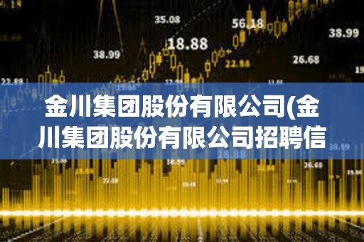 金川集團股份有限公司(金川集團股份有限公司招聘信息) 金川集團股份有限公司(金川集團股份有限公司招聘信息)