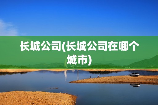 長城公司(長城公司在哪個城市)