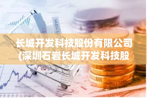 長城開發科技股份有限公司(深圳石巖長城開發科技股份有限公司)