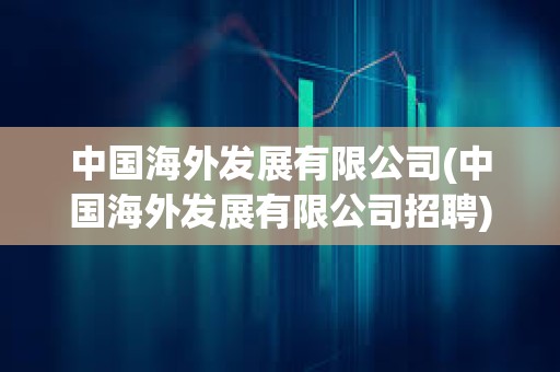 中國海外發展有限公司(中國海外發展有限公司招聘)