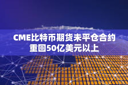 CME比特幣期貨未平倉(cāng)合約重回50億美元以上