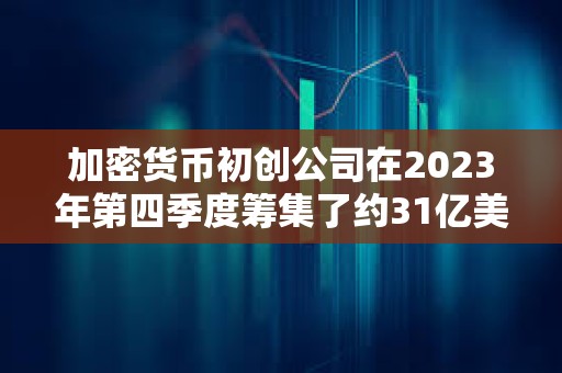 加密貨幣初創(chuàng)公司在2023年第四季度籌集了約31億美元 加密貨幣初創(chuàng)公司在2023年第四季度籌集了約31億美元