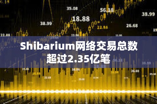 Shibarium網絡交易總數超過2.35億筆