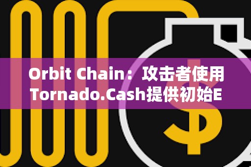 Orbit Chain：攻擊者使用Tornado.Cash提供初始ETH，資產(chǎn)已被發(fā)送不同錢包