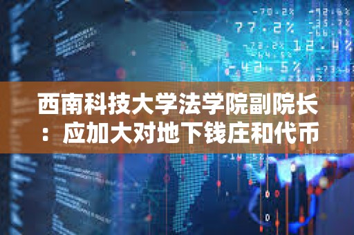 西南科技大學法學院副院長：應加大對地下錢莊和代幣融資交易平臺打擊力度和有效規范
