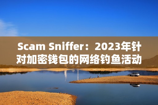 Scam Sniffer：2023年針對(duì)加密錢包的網(wǎng)絡(luò)釣魚活動(dòng)竊取近3億美元