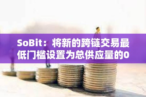 SoBit：將新的跨鏈交易最低門檻設置為總供應量的0.01%