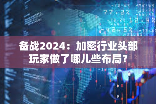 備戰(zhàn)2024：加密行業(yè)頭部玩家做了哪兒些布局？