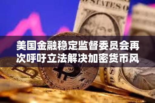 美國金融穩定監督委員會再次呼吁立法解決加密貨幣風險