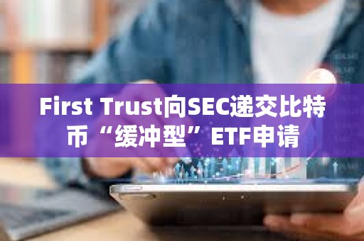 First Trust向SEC遞交比特幣“緩沖型”ETF申請