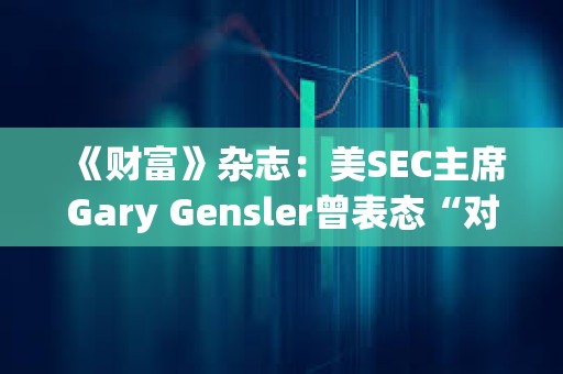 《財富》雜志：美SEC主席Gary Gensler曾表態“對比特幣既不唱多也不唱空”