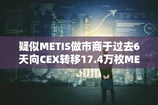 疑似METIS做市商于過去6天向CEX轉移17.4萬枚METIS