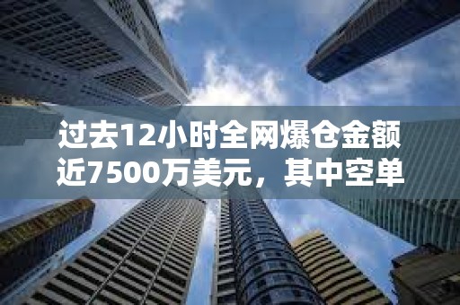 過去12小時全網(wǎng)爆倉金額近7500萬美元，其中空單爆倉超6000萬美元