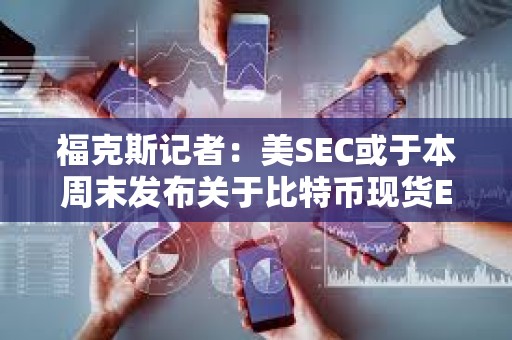 ?？怂褂浾撸好繱EC或于本周末發布關于比特幣現貨ETF公告