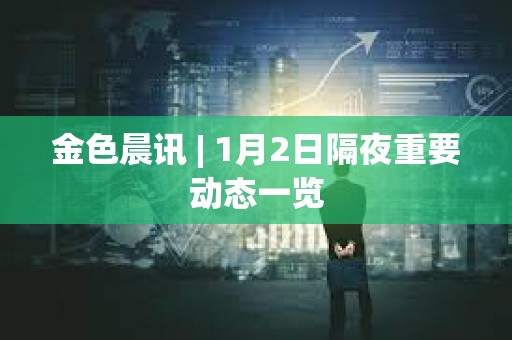 金色晨訊 | 1月2日隔夜重要動態一覽 金色晨訊 | 1月2日隔夜重要動態一覽