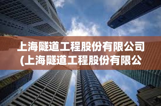上海隧道工程股份有限公司(上海隧道工程股份有限公司官網)