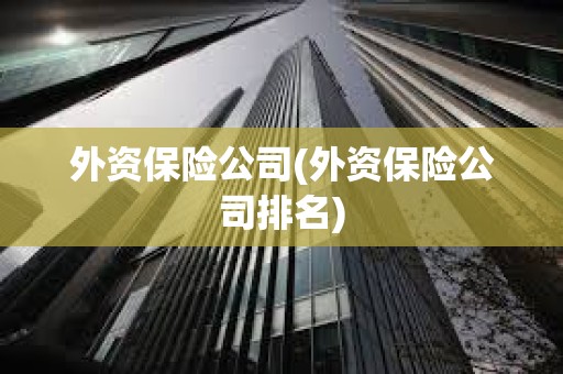 外資保險公司(外資保險公司排名) 外資保險公司(外資保險公司排名)