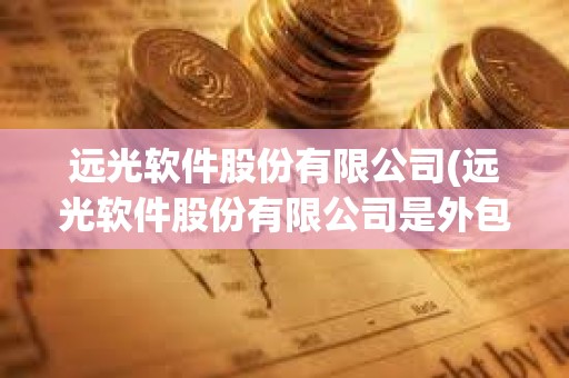 遠光軟件股份有限公司(遠光軟件股份有限公司是外包嗎) 遠光軟件股份有限公司(遠光軟件股份有限公司是外包嗎)