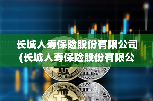 長城人壽保險股份有限公司(長城人壽保險股份有限公司河北分公司) 長城人壽保險股份有限公司(長城人壽保險股份有限公司河北分公司)