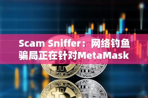 Scam Sniffer：網絡釣魚騙局正在針對MetaMask用戶使用廣告詐騙