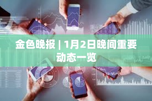 金色晚報 | 1月2日晚間重要動態一覽