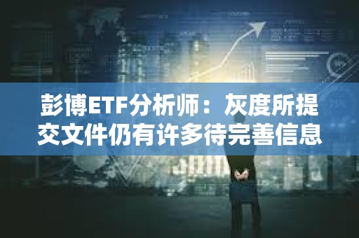 彭博ETF分析師：灰度所提交文件仍有許多待完善信息