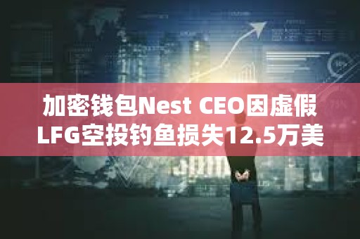 加密錢包Nest CEO因虛假LFG空投釣魚損失12.5萬美元