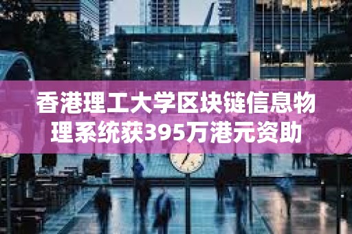 香港理工大學區塊鏈信息物理系統獲395萬港元資助