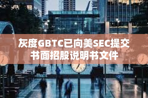 灰度GBTC已向美SEC提交書面招股說明書文件