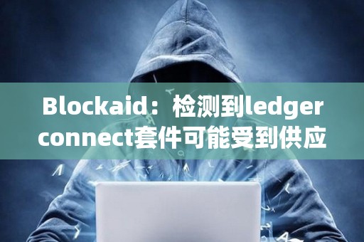 Blockaid：檢測到ledgerconnect套件可能受到供應鏈攻擊