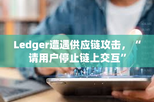 Ledger遭遇供應鏈攻擊，“請用戶停止鏈上交互”