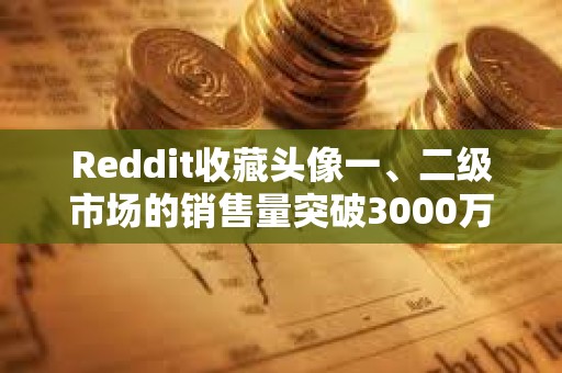 Reddit收藏頭像一、二級市場的銷售量突破3000萬筆，過去四個月增長超50%