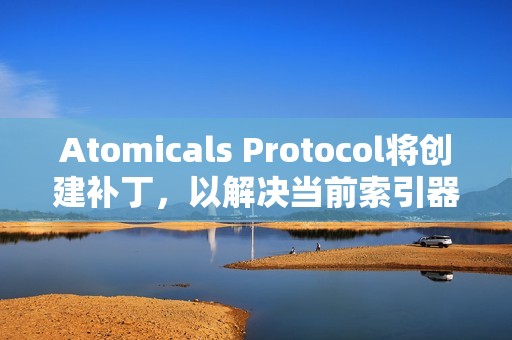 Atomicals Protocol將創建補丁，以解決當前索引器的不穩定性和速度問題