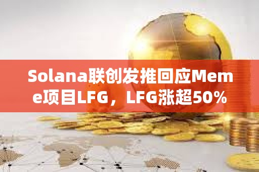 Solana聯創發推回應Meme項目LFG，LFG漲超50%創下歷史新高
