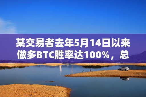 某交易者去年5月14日以來做多BTC勝率達100%，總獲利約360萬美元