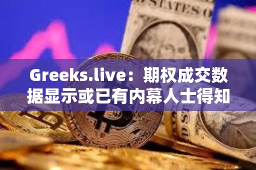 Greeks.live：期權成交數據顯示或已有內幕人士得知ETF消息將于上半月落地